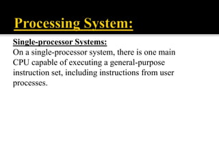Single-processor Systems:
On a single-processor system, there is one main
CPU capable of executing a general-purpose
instruction set, including instructions from user
processes.
 
