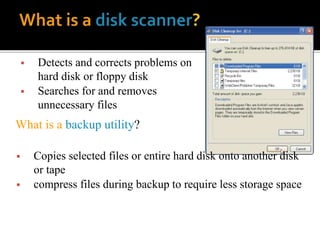  Detects and corrects problems on
hard disk or floppy disk
 Searches for and removes
unnecessary files
What is a backup utility?
 Copies selected files or entire hard disk onto another disk
or tape
 compress files during backup to require less storage space
 