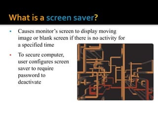  Causes monitor’s screen to display moving
image or blank screen if there is no activity for
a specified time
 To secure computer,
user configures screen
saver to require
password to
deactivate
 
