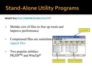 WHAT IS A FILE COMPRESSION UTILITY?
 Shrinks size of files to free up room and
improve performance
 Compressed files are sometimes called
zipped files
 Two popular utilities:
PKZIPTM and WinZip®
 