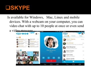 Is available for Windows, Mac, Linux and mobile
devices. With a webcam on your computer, you can
video chat with up to 10 people at once or even send
a video message.
 