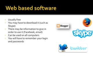 • Usually free
• You may have to download it (such as
Skype)
• There may be information to give in
order to use it (Facebook, email)
• Can be used on all computers
• You will have to remember your login
and passwords
 
