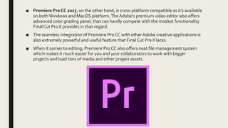■ Premiere Pro CC 2017, on the other hand, is cross-platform compatible as it’s available
on both Windows and MacOS platfo...