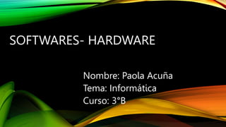 SOFTWARES- HARDWARE
Nombre: Paola Acuña
Tema: Informática
Curso: 3°B
 