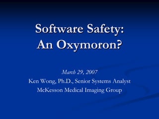 Software Safety:
  An Oxymoron?
           March 29, 2007
Ken Wong, Ph.D., Senior Systems Analyst
  McKesson Medical Imaging Group
 