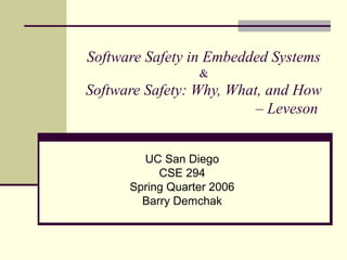 Software Safety in Embedded Systems
&
Software Safety: Why, What, and How
– Leveson
UC San Diego
CSE 294
Spring Quarter 2006
Barry Demchak
 