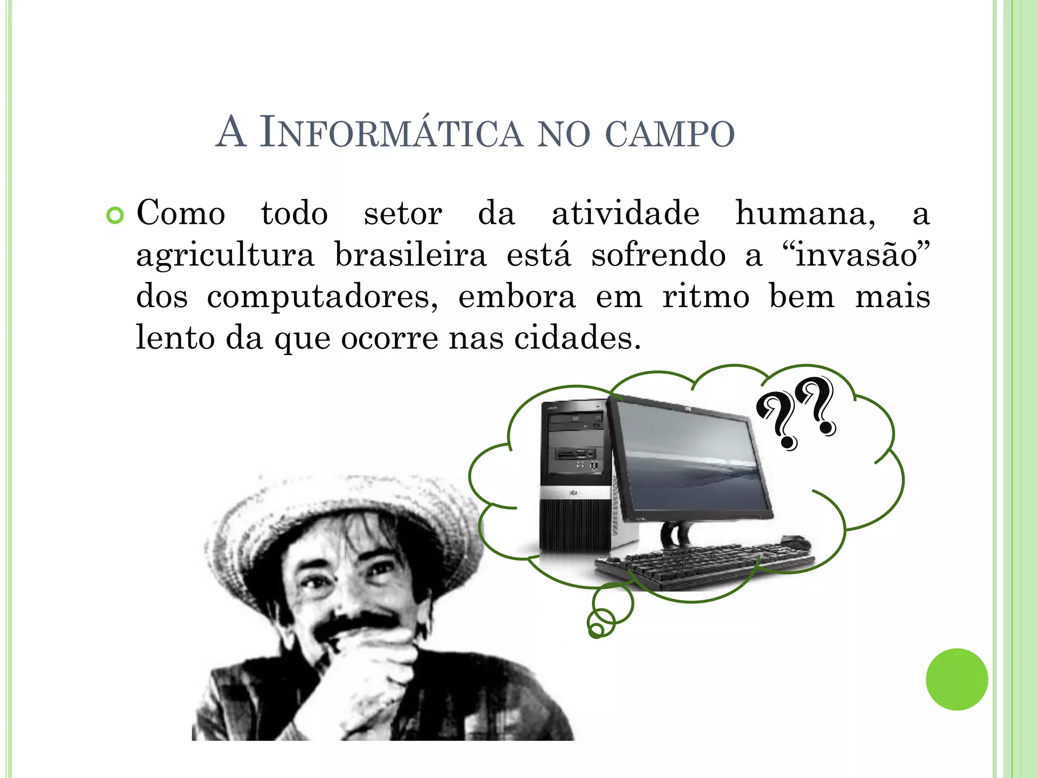 A INFORMÁTICA NO CAMPO
Como todo setor da atividade humana, a
agricultura brasileira está sofrendo a “invasão”
dos computadores, embora em ritmo bem mais
lento da que ocorre nas cidades.