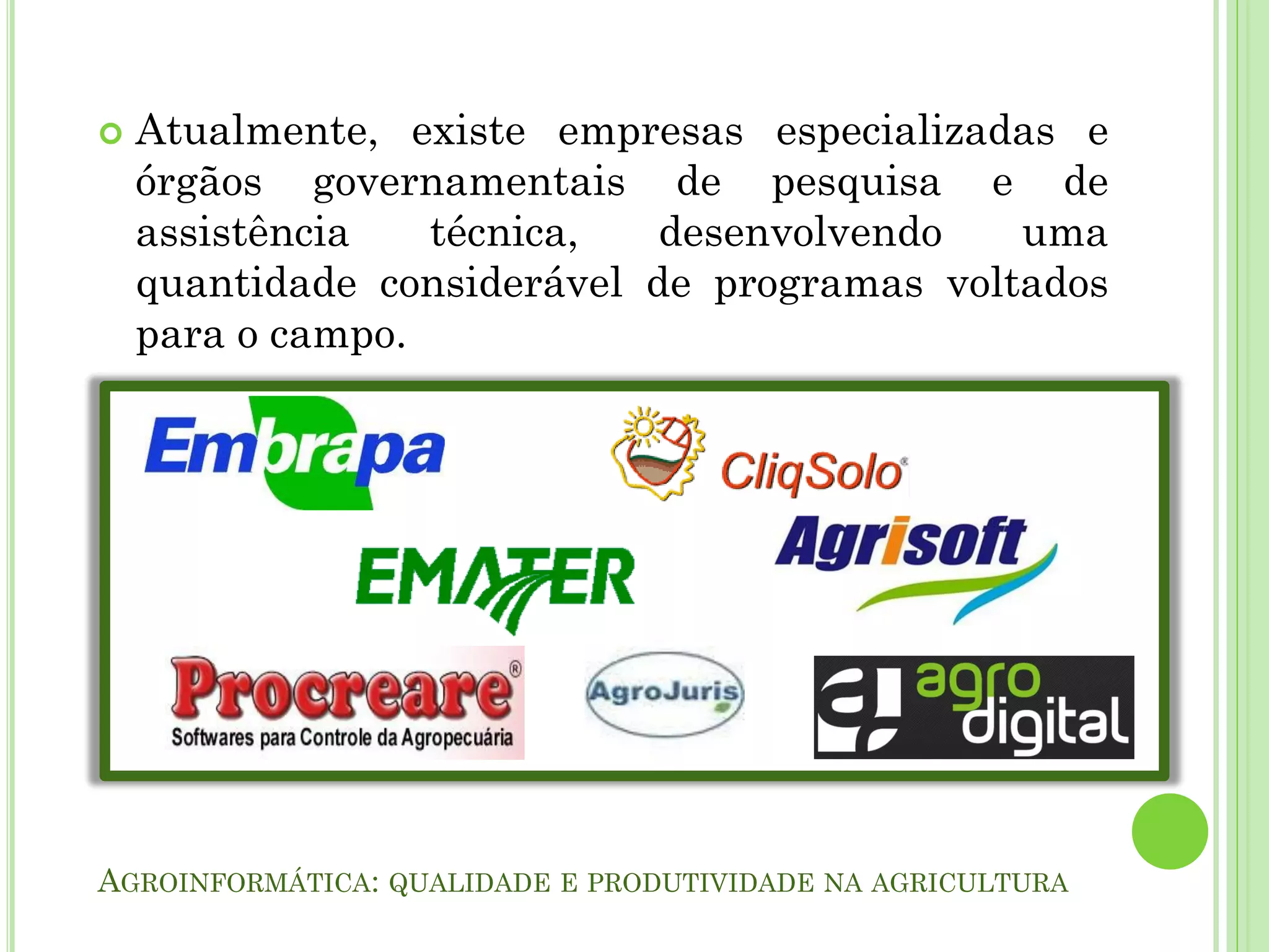 AGROINFORMÁTICA: QUALIDADE E PRODUTIVIDADE NA AGRICULTURA
Atualmente, existe empresas especializadas e
órgãos governamentais de pesquisa e de
assistência técnica, desenvolvendo uma
quantidade considerável de programas voltados
para o campo.