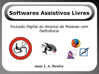 Softwares Assistivos Livres Inclusão Digital ao Alcance de Pessoas com Deficiência Isaac S. A. Pereira 