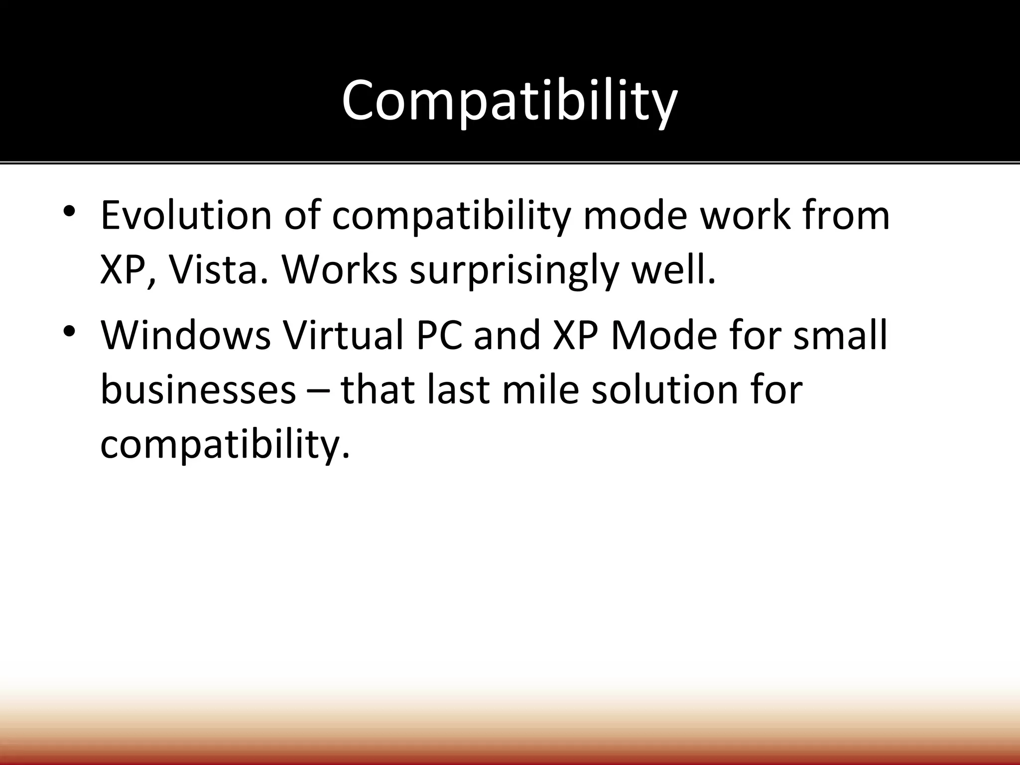 Compatibility
• Evolution of compatibility mode work from
  XP, Vista. Works surprisingly well.
• Windows Virtual PC and XP Mode for small
  businesses – that last mile solution for
  compatibility.
 