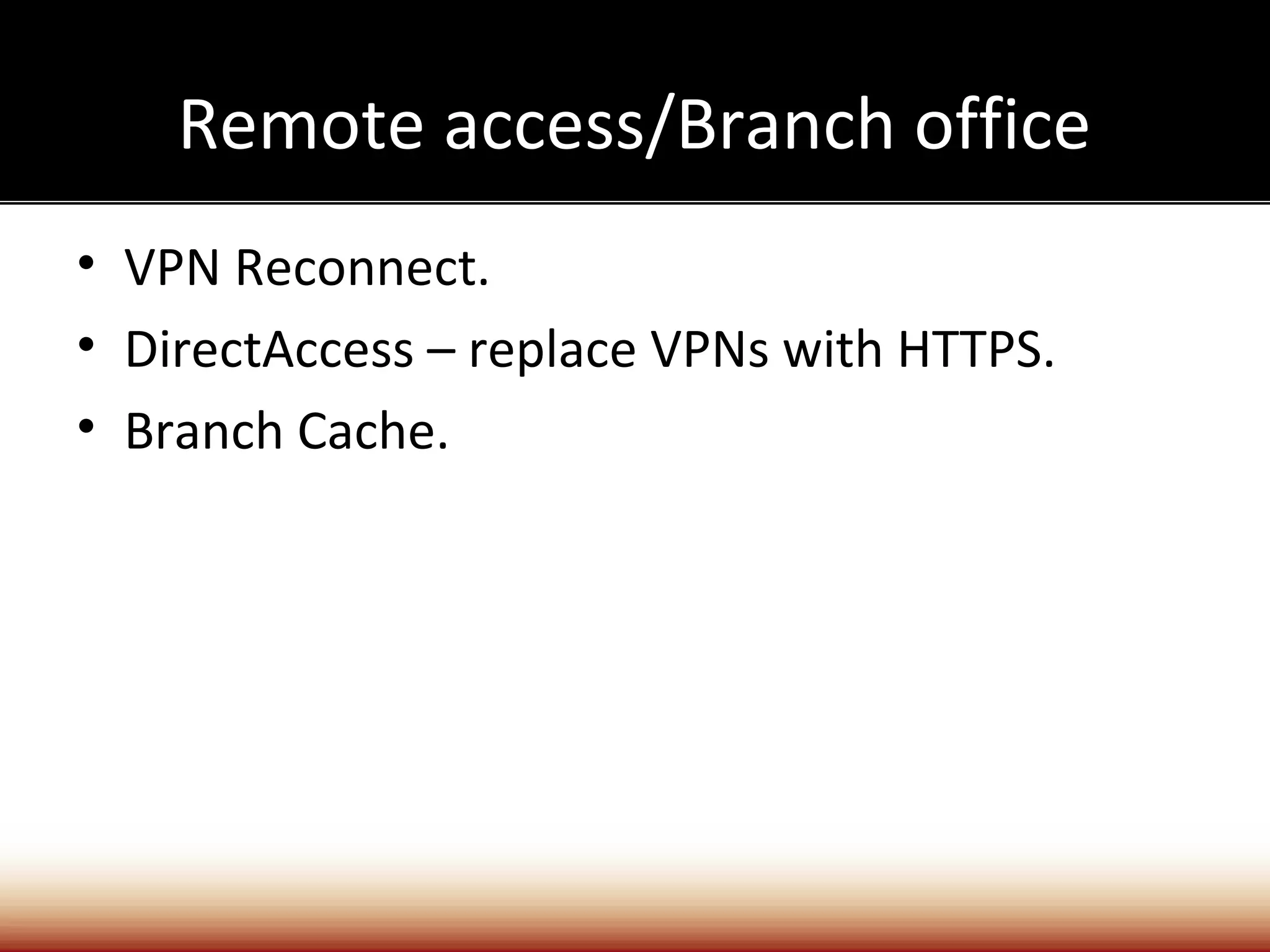 Remote access/Branch office
• VPN Reconnect.
• DirectAccess – replace VPNs with HTTPS.
• Branch Cache.
 