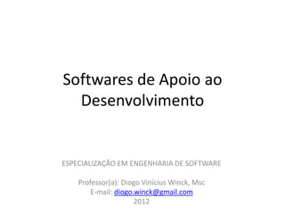 Softwares de Apoio ao
  Desenvolvimento


ESPECIALIZAÇÃO EM ENGENHARIA DE SOFTWARE

    Professor(a): Diogo Vinícius Winck, Msc
        E-mail: diogo.winck@gmail.com
                      2012
 