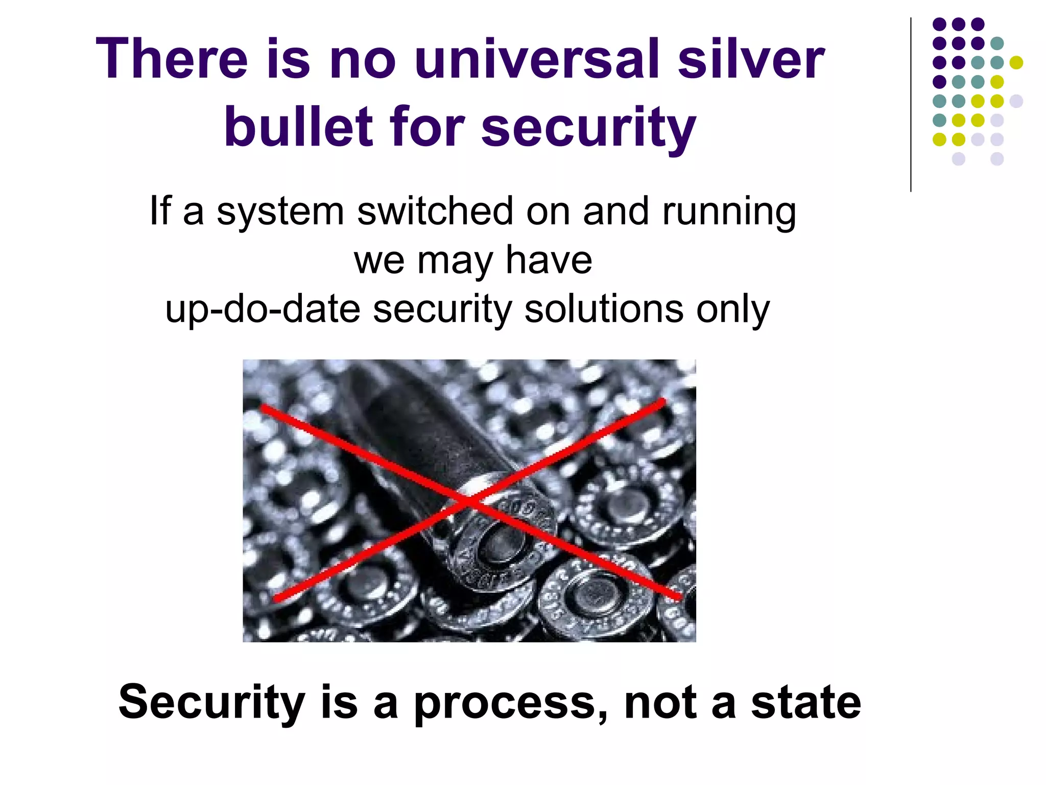 There is no universal silver
    bullet for security
  If a system switched on and running
              we may have
   up-do-date security solutions only




Security is a process, not a state
 