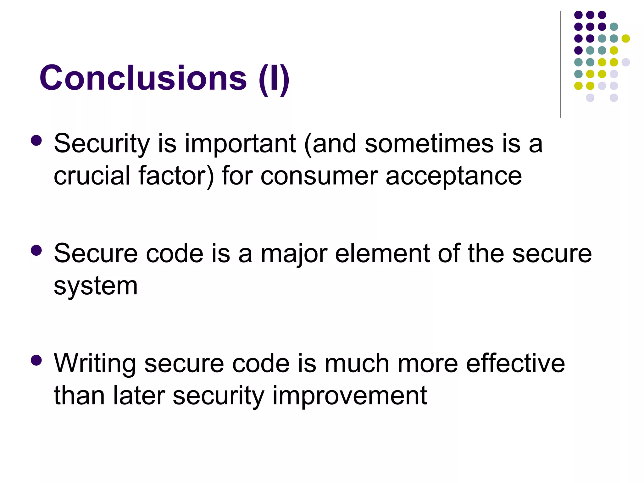 Conclusions (I)
 Security  is important (and sometimes is a
  crucial factor) for consumer acceptance

 Secure    code is a major element of the secure
  system

 Writing secure code is much more effective
  than later security improvement
 