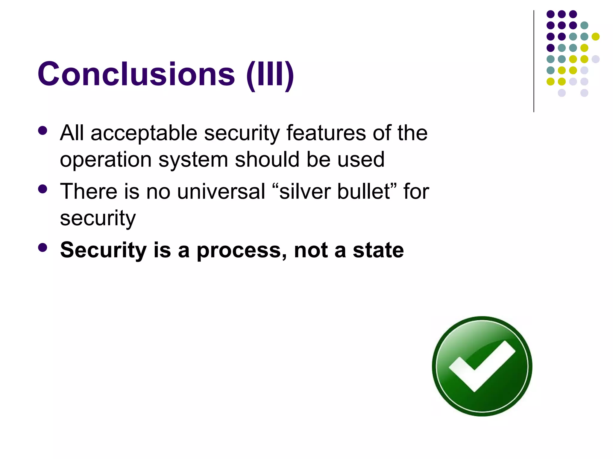 Conclusions (III)
   All acceptable security features of the
    operation system should be used
   There is no universal “silver bullet” for
    security
   Security is a process, not a state
 