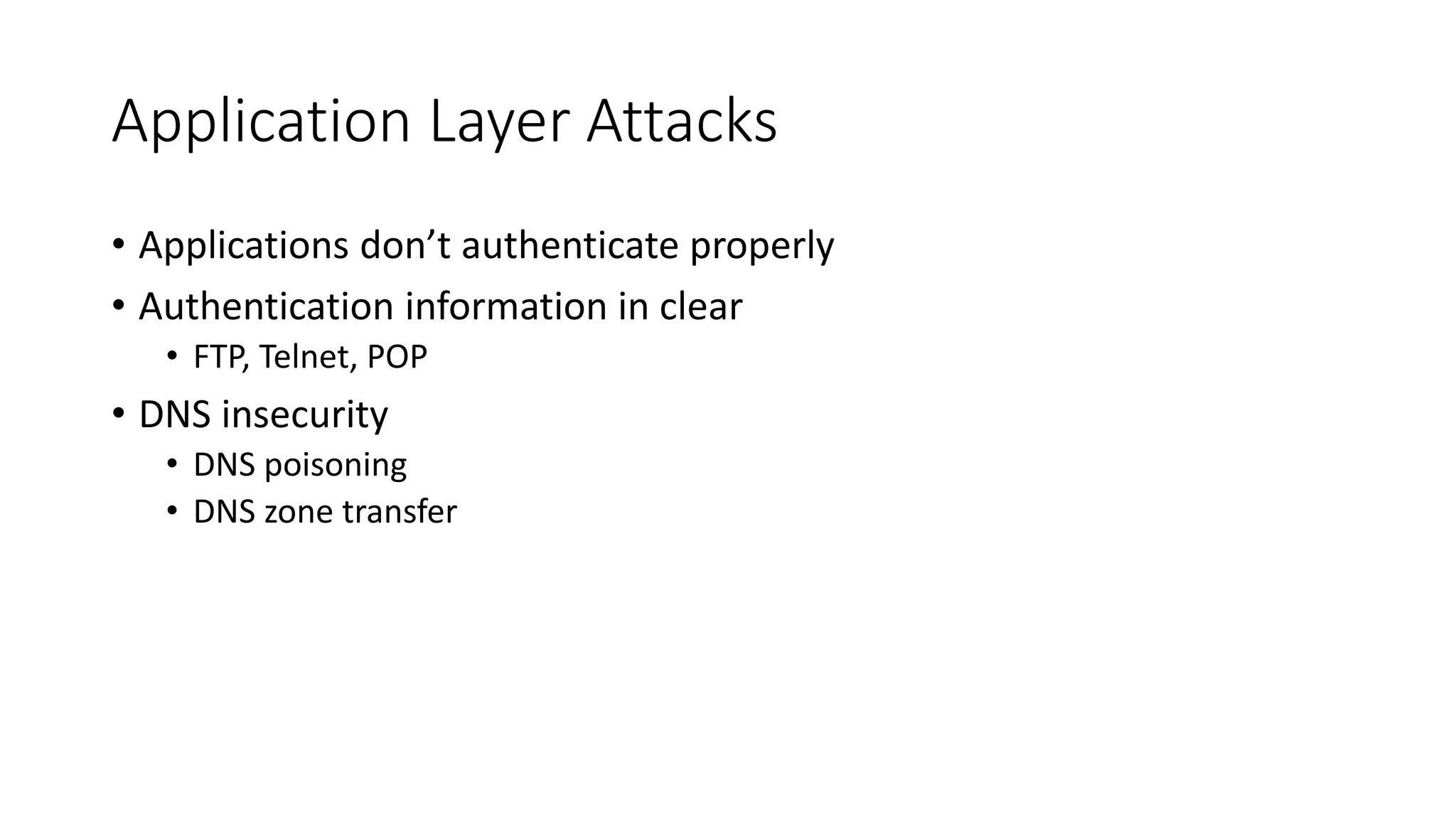 Application Layer Attacks
• Applications don’t authenticate properly
• Authentication information in clear
• FTP, Telnet, POP
• DNS insecurity
• DNS poisoning
• DNS zone transfer
 