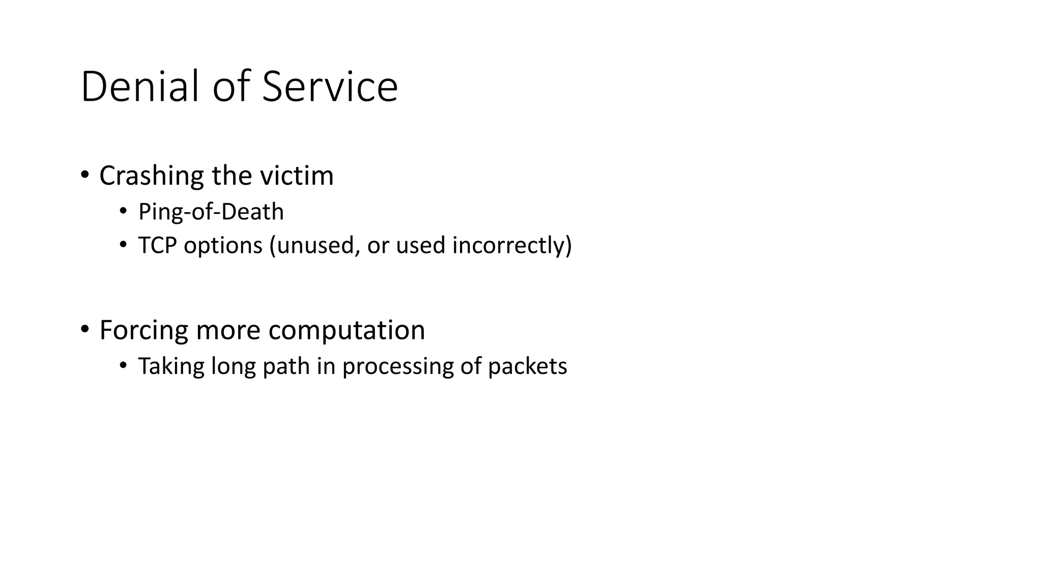 Denial of Service
• Crashing the victim
• Ping-of-Death
• TCP options (unused, or used incorrectly)
• Forcing more computation
• Taking long path in processing of packets
 