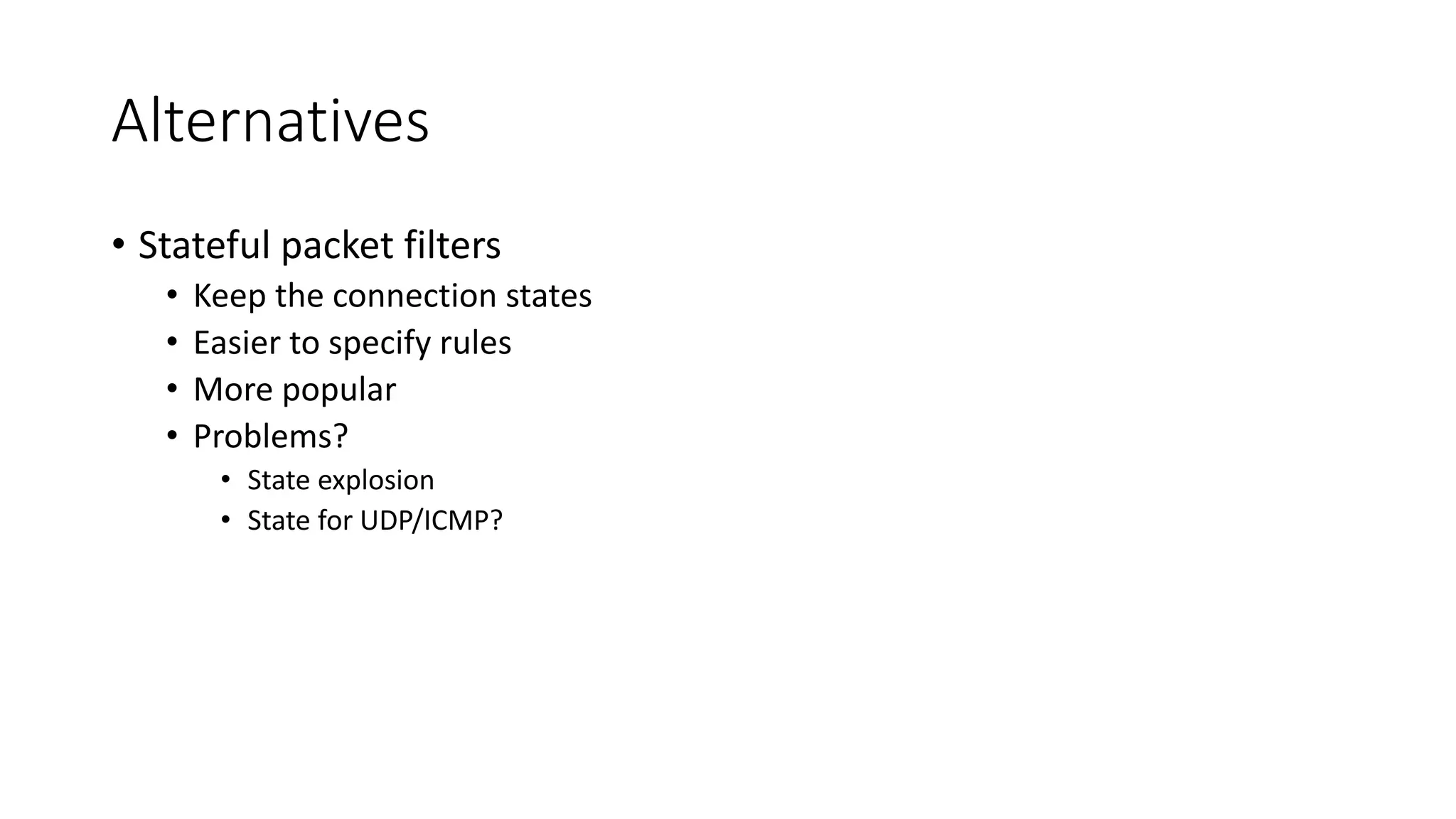 Alternatives
• Stateful packet filters
• Keep the connection states
• Easier to specify rules
• More popular
• Problems?
• State explosion
• State for UDP/ICMP?
 
