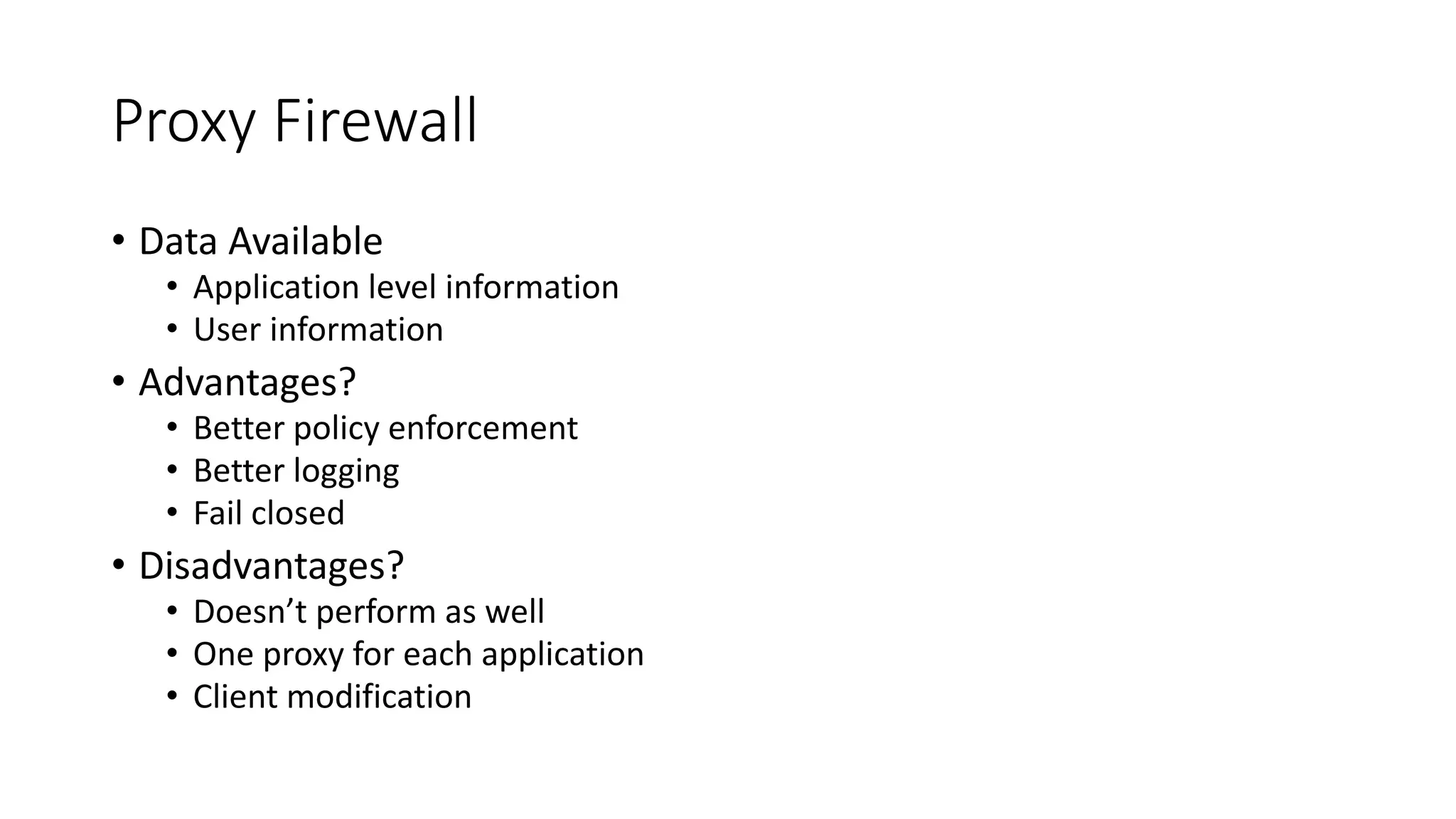 Proxy Firewall
• Data Available
• Application level information
• User information
• Advantages?
• Better policy enforcement
• Better logging
• Fail closed
• Disadvantages?
• Doesn’t perform as well
• One proxy for each application
• Client modification
 