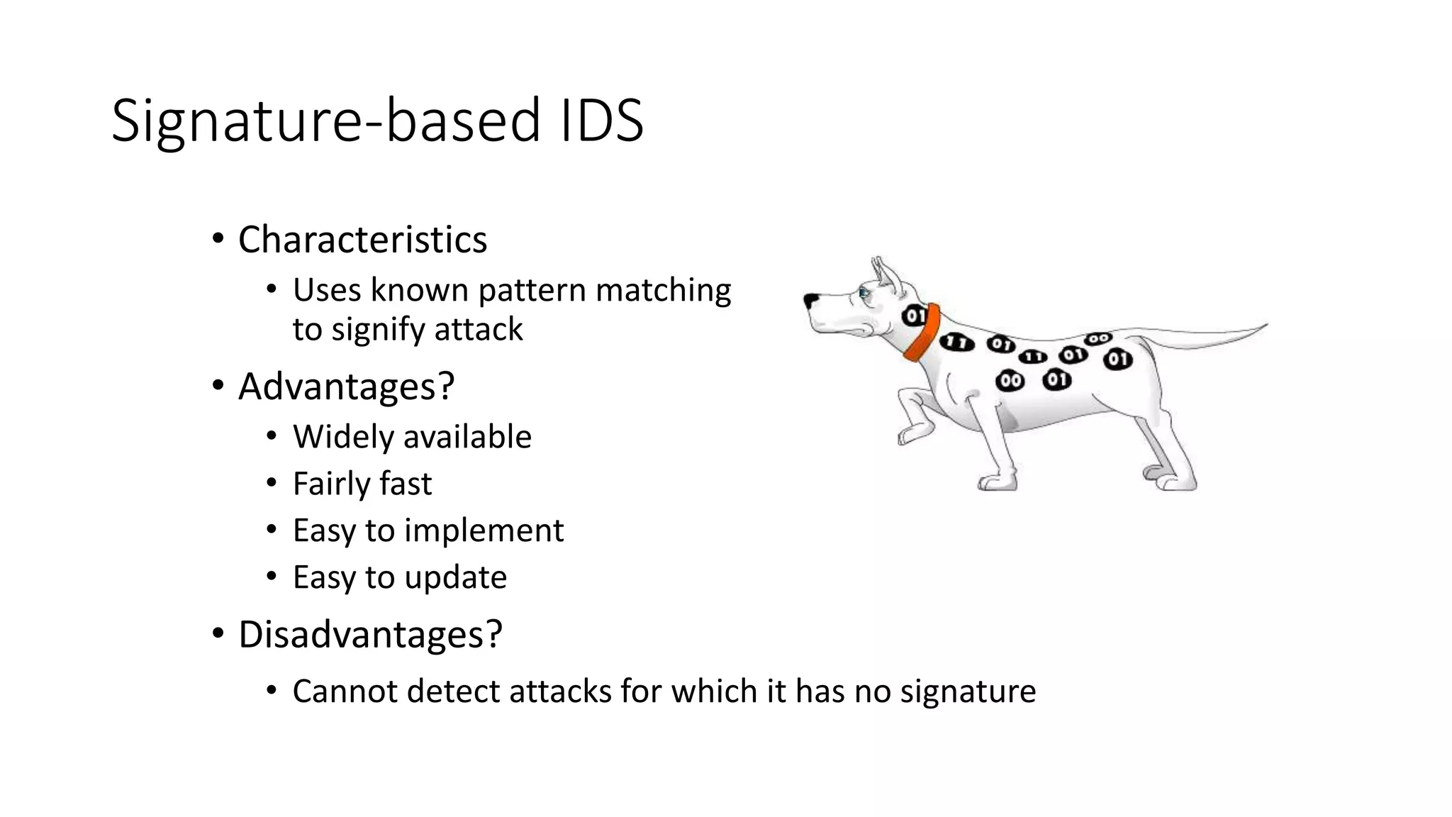 Signature-based IDS
• Characteristics
• Uses known pattern matching
to signify attack
• Advantages?
• Widely available
• Fairly fast
• Easy to implement
• Easy to update
• Disadvantages?
• Cannot detect attacks for which it has no signature
 