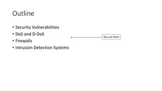 Outline
• Security Vulnerabilities
• DoS and D-DoS
• Firewalls
• Intrusion Detection Systems
You are here
 