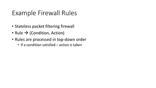 Example Firewall Rules
• Stateless packet filtering firewall
• Rule  (Condition, Action)
• Rules are processed in top-down order
• If a condition satisfied – action is taken
 