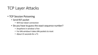 TCP Layer Attacks
• TCP Session Poisoning
• Send RST packet
• Will tear down connection
• Do you have to guess the exact s...