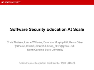 Software Security Education At Scale
Chris Theisen, Laurie Williams, Emerson Murphy-Hill, Kevin Oliver
{crtheise, lawilli3, emurph3, kevin_oliver}@ncsu.edu
North Carolina State University
National Science Foundation Grant Number 4900-1318428.
 