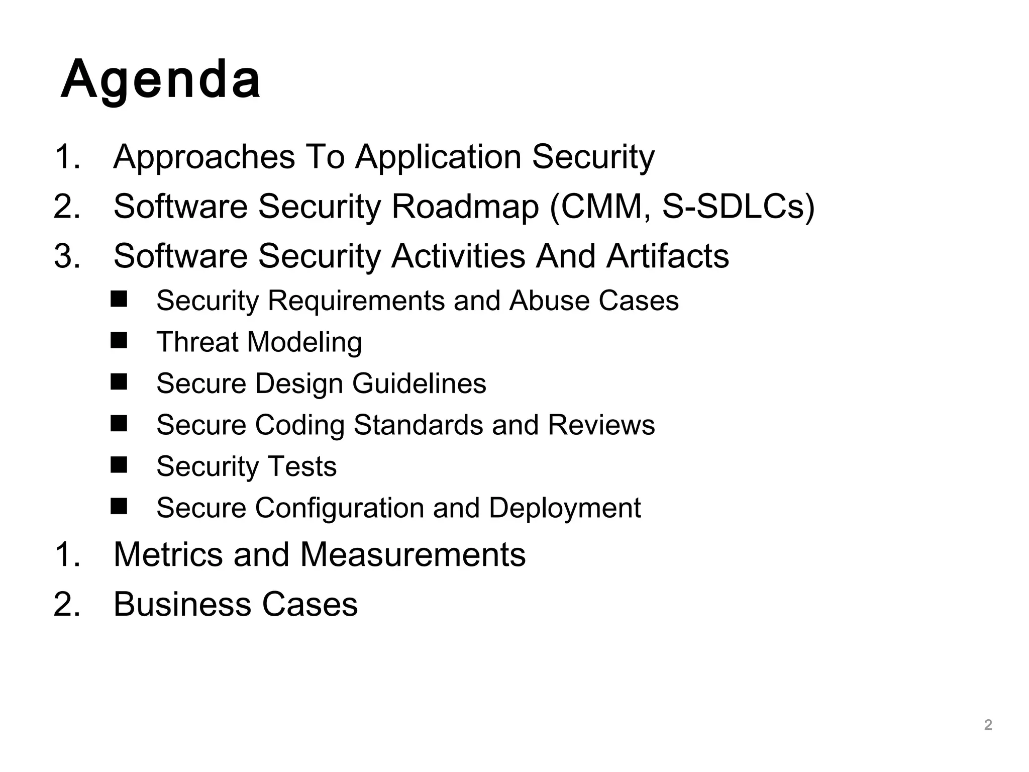 2
Agenda
1. Approaches To Application Security
2. Software Security Roadmap (CMM, S-SDLCs)
3. Software Security Activities And Artifacts
 Security Requirements and Abuse Cases
 Threat Modeling
 Secure Design Guidelines
 Secure Coding Standards and Reviews
 Security Tests
 Secure Configuration and Deployment
1. Metrics and Measurements
2. Business Cases
 
