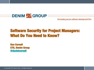 Software Security for Project Managers:!
           What Do You Need to Know?!
           !
           Dan Cornell!
           CTO, Denim Group!
           @danielcornell




© Copyright 2012 Denim Group - All Rights Reserved
 