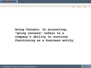 Going Concern: In accounting,
                   "going concern" refers to a
                   company's ability to continue
                   functioning as a business entity.




© Copyright 2011 Denim Group - All Rights Reserved     17
 