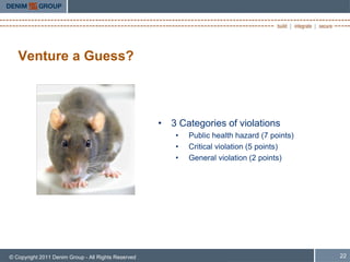 Venture a Guess?



                                                     • 3 Categories of violations
                                                         •   Public health hazard (7 points)
                                                         •   Critical violation (5 points)
                                                         •   General violation (2 points)




© Copyright 2011 Denim Group - All Rights Reserved                                             22
 