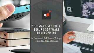 SOFTWARE SECURITY,
SECURE SOFTWARE
DEVELOPMENT
in the age of IoT, Smart Things,
embedded applications
 