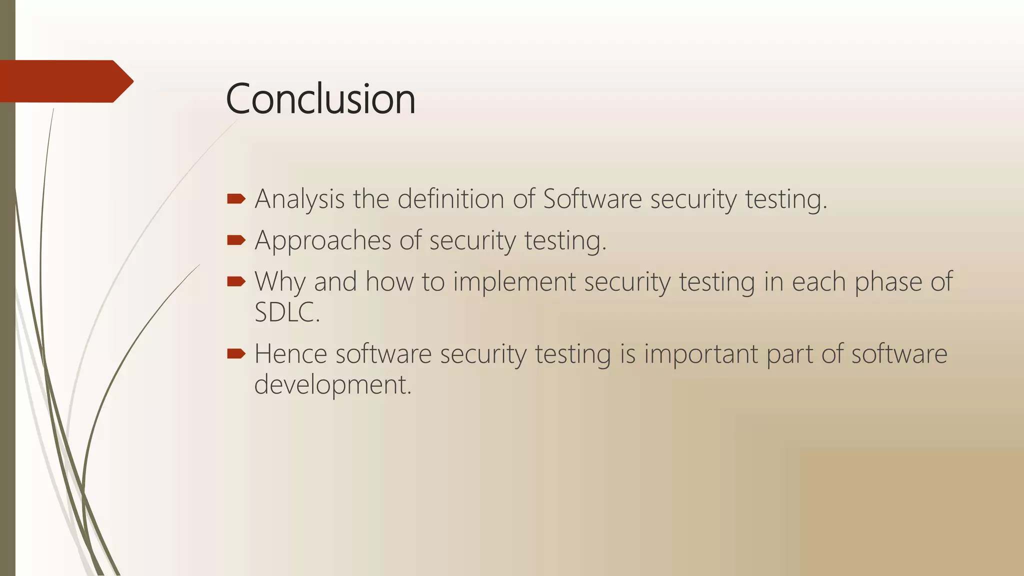 Conclusion
 Analysis the definition of Software security testing.
 Approaches of security testing.
 Why and how to implement security testing in each phase of
SDLC.
 Hence software security testing is important part of software
development.
 