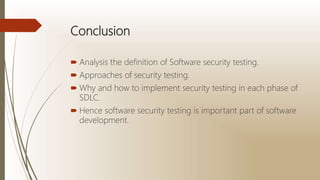Conclusion
 Analysis the definition of Software security testing.
 Approaches of security testing.
 Why and how to implement security testing in each phase of
SDLC.
 Hence software security testing is important part of software
development.
 