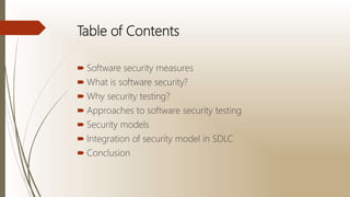 Table of Contents
 Software security measures
 What is software security?
 Why security testing?
 Approaches to software security testing
 Security models
 Integration of security model in SDLC
 Conclusion
 