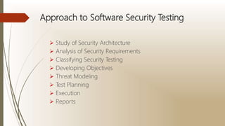 Approach to Software Security Testing
 Study of Security Architecture
 Analysis of Security Requirements
 Classifying Security Testing
 Developing Objectives
 Threat Modeling
 Test Planning
 Execution
 Reports
 