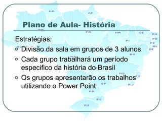 Plano de Aula- História Estratégias: Divisão da sala em grupos de 3 alunos  Cada grupo trabalhará um período especifico da história do Brasil Os grupos apresentarão os trabalhos utilizando o Power Point  