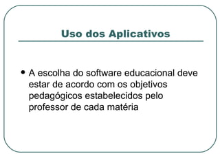 Uso dos Aplicativos A escolha do software educacional deve estar de acordo com os objetivos pedagógicos estabelecidos pelo professor de cada matéria 