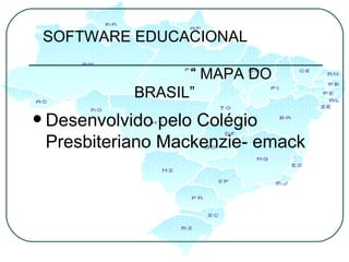 Desenvolvido pelo Colégio Presbiteriano Mackenzie- emack SOFTWARE EDUCACIONAL  “ MAPA DO BRASIL” 
