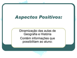 Aspectos Positivos: Dinamização das aulas de Geografia e História Contém informações que possibilitam ao aluno: 