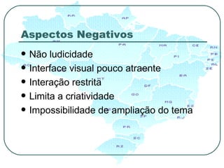 Aspectos Negativos Não ludicidade Interface visual pouco atraente Interação restrita  Limita a criatividade Impossibilidade de ampliação do tema 