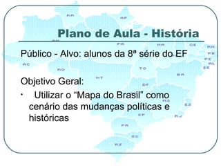 Plano de Aula - História Público - Alvo: alunos da 8ª série do EF  Objetivo Geral: Utilizar o “Mapa do Brasil” como cenário das mudanças políticas e históricas  