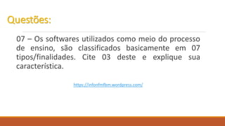 07 – Os softwares utilizados como meio do processo
de ensino, são classificados basicamente em 07
tipos/finalidades. Cite 03 deste e explique sua
característica.
https://infonfmfbm.wordpress.com/
 