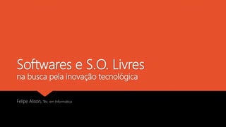 Softwares e S.O. Livres
na busca pela inovação tecnológica
Felipe Alison, Téc. em Informática
 