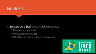 No Brasil...
 Software Livre Brasil (http://softwarelivre.org/)
 8624 pessoas cadastradas;
 1192 grupos/comunidades;
 ...