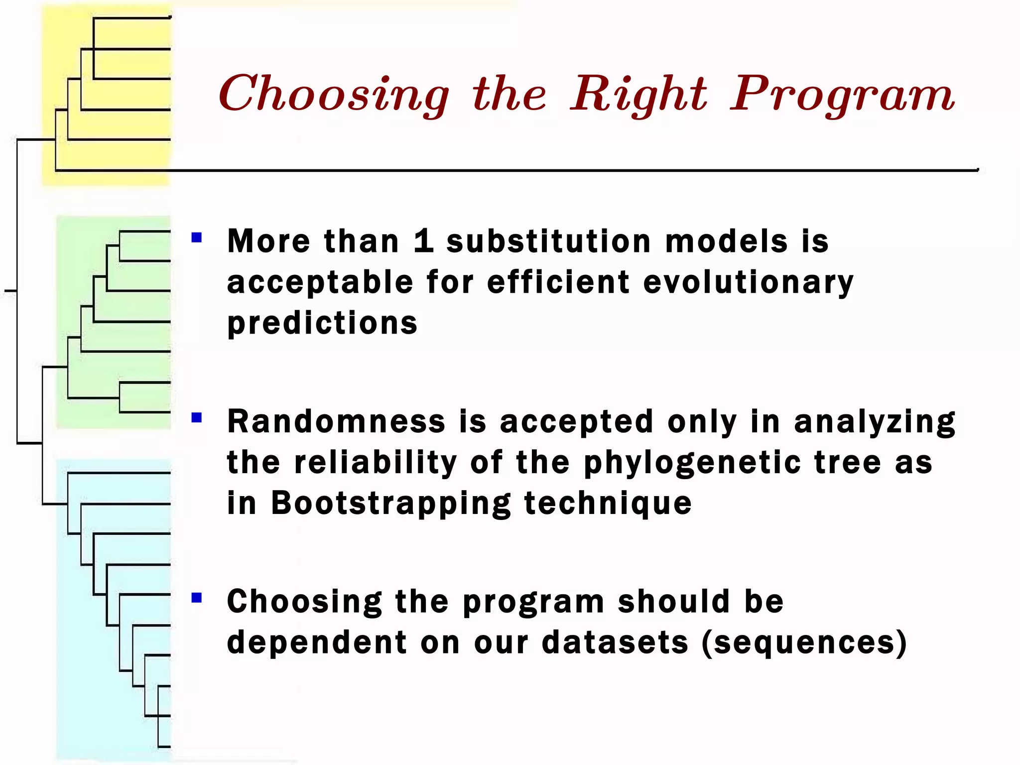 More than 1 substitution models is acceptable for efficient evolutionary predictions Randomness is accepted only in analyzing the reliability of the phylogenetic tree as in Bootstrapping technique Choosing the program should be dependent on our datasets (sequences) Choosing the Right Program 