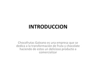INTRODUCCION

 Chocofrutas Galeano es una empresa que se
dedica a la transformación de fruta y chocolate
  haciendo de estos un delicioso producto a
                  comercializar
 