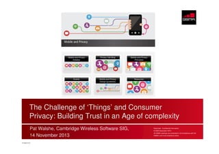 The Challenge of ‘Things’ and Consumer
Privacy: Building Trust in an Age of complexity
Pat Walshe, Cambridge Wireless Software SIG,
14 November 2013
© GSMA 2013

Restricted - Confidential Information
© GSM Association 2013
All GSMA meetings are conducted in full compliance with the
GSMA’s anti-trust compliance policy

 